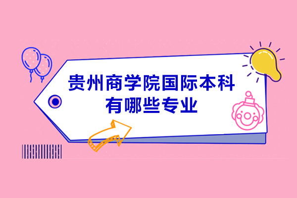 貴州商學院國際本科有哪些專業(yè)-貴州商學院中外合作辦學專業(yè)有哪些