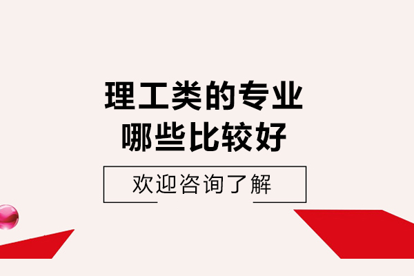 理工类的专业哪些比较好-理工类专业有哪些好的专业
