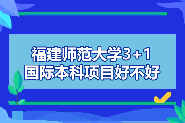 福州外国语/国际学校-福建师范大学3+1国际本科项目好不好