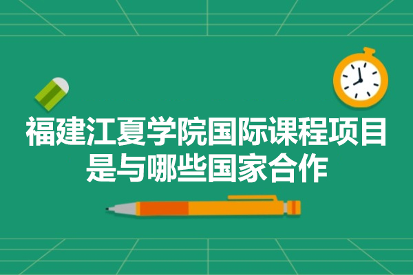 福建江夏學(xué)院國際課程項目是與哪些國家合作-優(yōu)勢有哪些