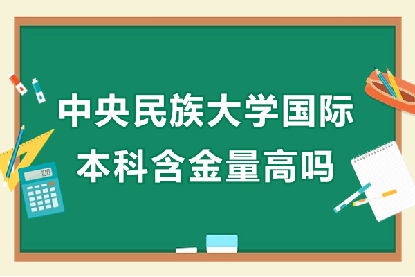 中央民族大學(xué)國際本科含金量高嗎-中央民族大學(xué)國際本科含金量高不高