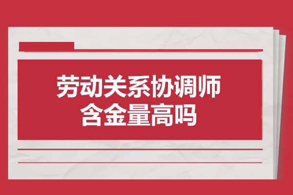 福州劳动关系协调师含金量高吗-有什么用