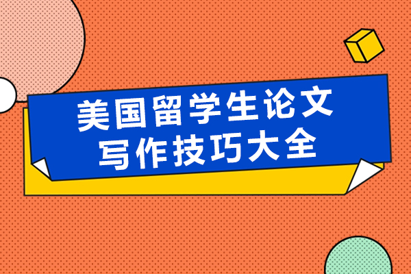 美国留学生论文写作技巧大全-美国留学生有哪些论文写作技巧