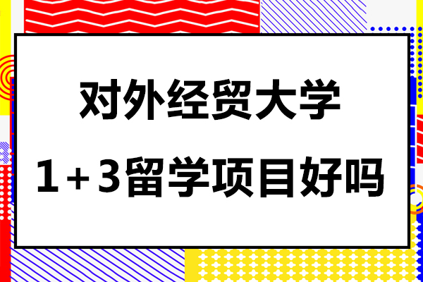 對外經(jīng)貿(mào)大學(xué)1+3留學(xué)項目好嗎-對外經(jīng)貿(mào)大學(xué)1+3國際本科班怎么樣