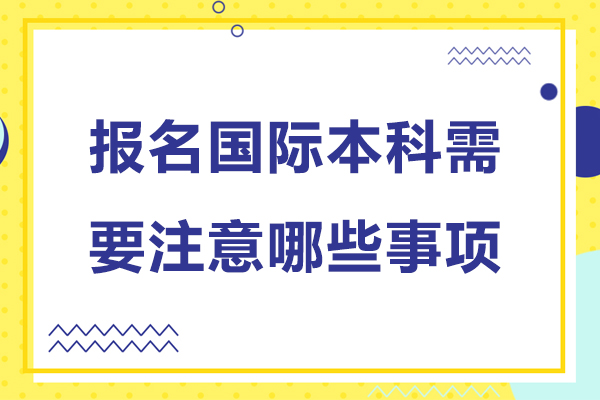 報名國際本科需要注意哪些事項-報名國際本科需要注意什么事項