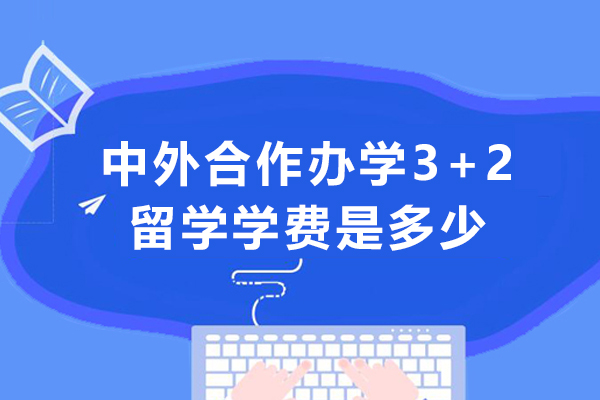 中外合作办学3+2留学学费是多少-国际本科3+2学费是多少一年