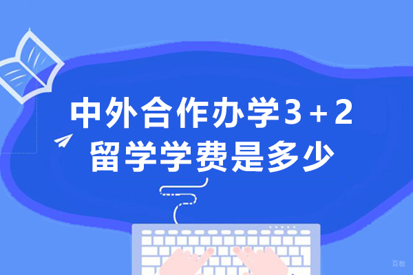 中外合作办学3+2留学学费是多少-国际本科3+2学费是多少一年