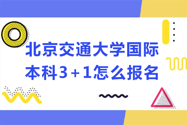 北京交通大學(xué)國際本科3+1怎么報(bào)名-北京交通大學(xué)國際本科3+1如何報(bào)名