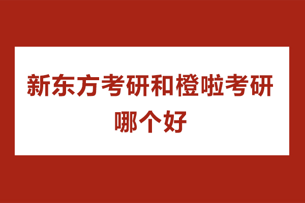 深圳-新東方考研和橙啦考研哪個好-新東方考研和橙啦考研哪個好一點