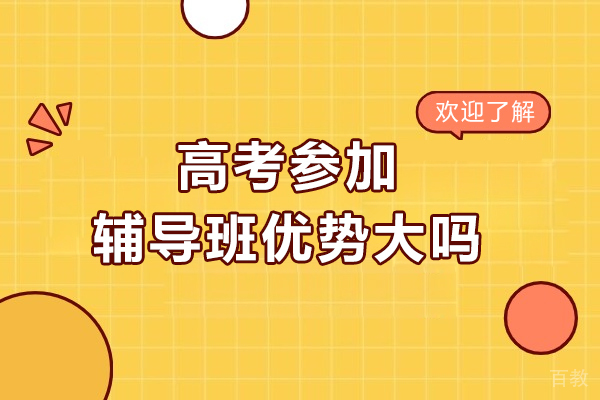 高考参加辅导班优势大吗-优势在哪