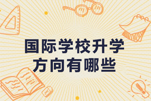 贵阳国际学校-国际学校升学方向有哪些-从国际学校毕业升学方向有哪些