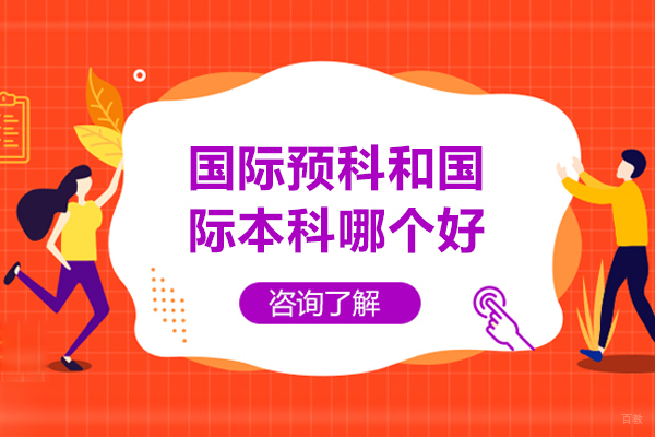 国际预科和国际本科哪个好-国际预科和国际本科哪个更好