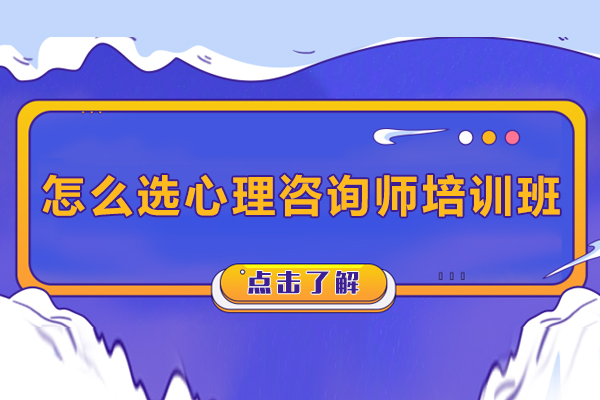 怎么選心理咨詢師培訓(xùn)班-心理咨詢師培訓(xùn)班如何選擇