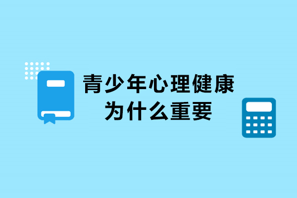 青少年心理健康为什么重要-青少年心理健康的重要性有哪些