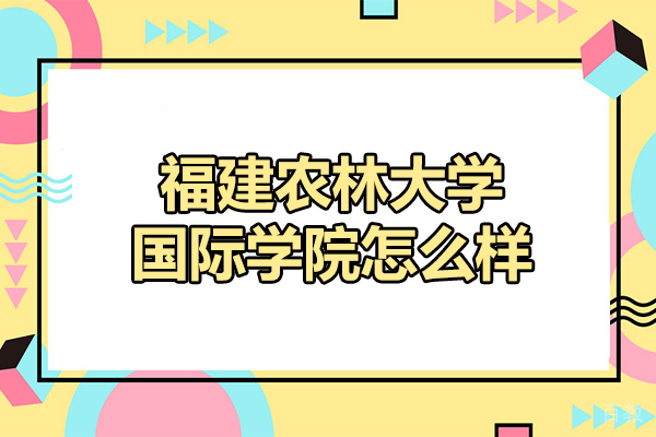 福建农林大学国际学院怎么样-好不好