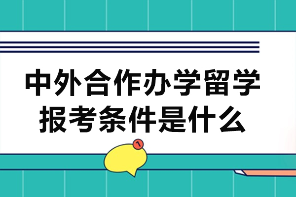 中外合作辦學(xué)留學(xué)報(bào)考條件是什么-中外合作辦學(xué)項(xiàng)目申請條件