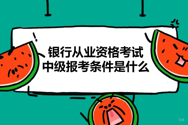 西安银行从业资格考试中级报考条件是什么-有哪些