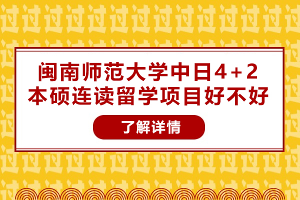 閩南師范大學中日4+2本碩連讀留學項目好不好-靠譜嗎