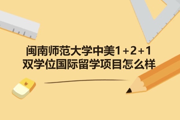 閩南師范大學中美1+2+1雙學位國際留學項目怎么樣-好不好