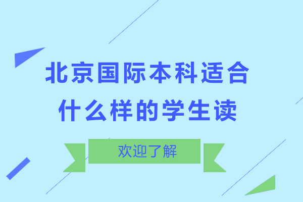 北京國(guó)際本科適合什么樣的學(xué)生讀-國(guó)際本科適合哪些學(xué)生讀