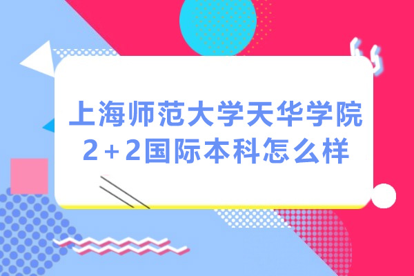 上海師范大學(xué)天華學(xué)院2+2國(guó)際本科怎么樣-上海天華學(xué)院國(guó)際本科2+2招生簡(jiǎn)章