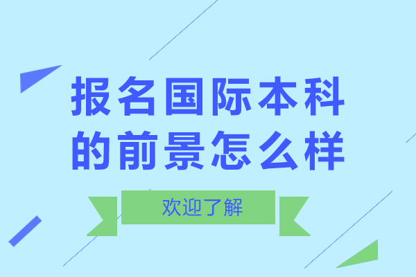 北京報(bào)名國(guó)際本科的前景怎么樣-報(bào)名國(guó)際本科的前景如何