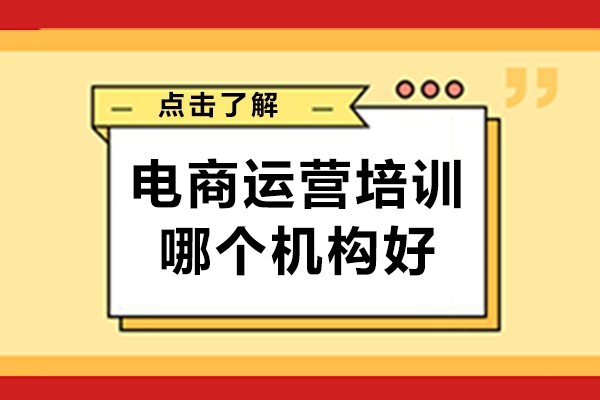 电商运营培训哪个机构好-哪里的电商运营培训好
