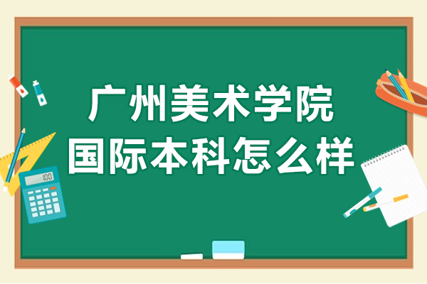 廣州美術學院國際本科怎么樣-廣州美術學院國際本科可靠嗎