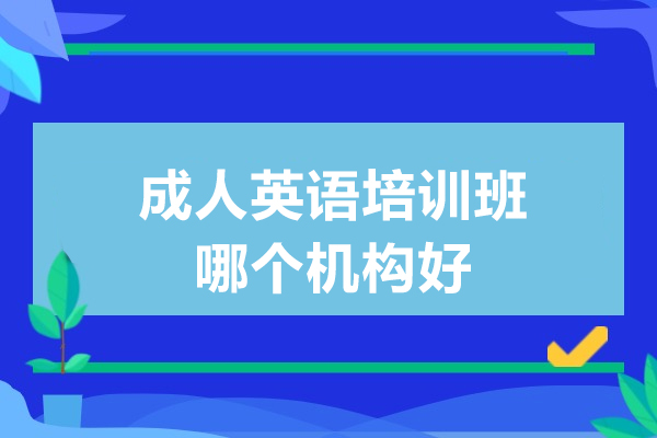 成人英語(yǔ)培訓(xùn)班哪個(gè)機(jī)構(gòu)好-成人英語(yǔ)培訓(xùn)機(jī)構(gòu)哪家比較好