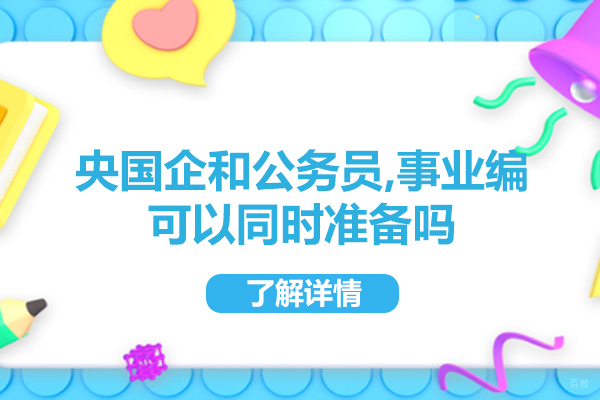 南昌央国企和公务员,事业编可以同时准备吗-哪个好