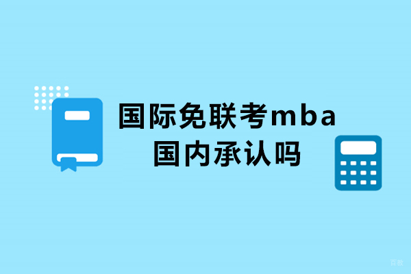 国际免联考mba国内承认吗-免联考国际mba国家承认吗