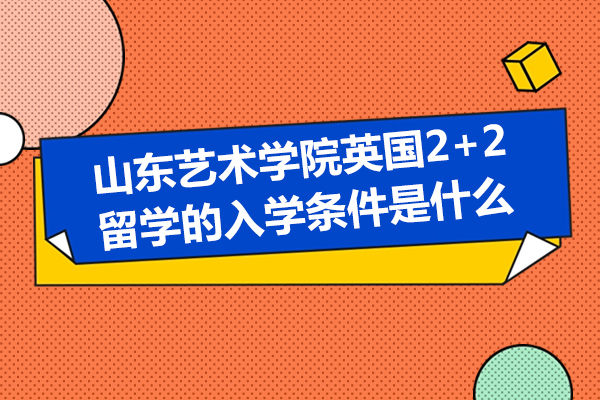 山東藝術(shù)學(xué)院英國2+2留學(xué)的入學(xué)條件是什么