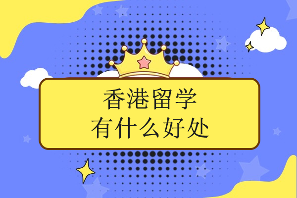 香港留学有什么好处-香港留学优势有哪些
