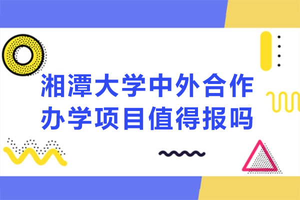 湘潭大學(xué)中外合作辦學(xué)項目值得報嗎