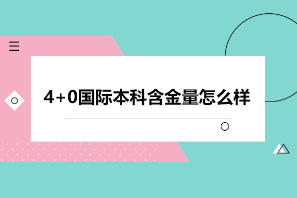 4+0國(guó)際本科含金量怎么樣-4+0國(guó)際本科含金量高嗎