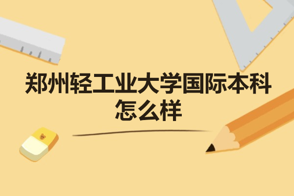 鄭州輕工業(yè)大學國際本科怎么樣-靠譜嗎