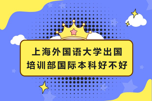 上海外國語大學(xué)出國培訓(xùn)部國際本科好不好-上海外國語大學(xué)出國留學(xué)人員培訓(xùn)部怎么樣