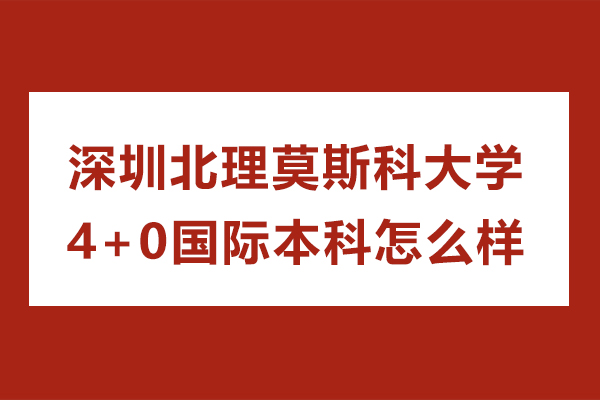 深圳北理莫斯科大學(xué)4+0國(guó)際本科怎么樣-深圳北理莫斯科大學(xué)4+0國(guó)際本科好嗎