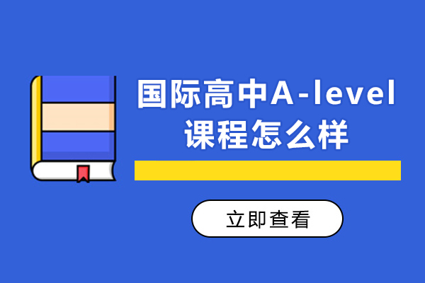 國際高中A-level課程怎么樣-A-Level課程優(yōu)勢在哪些