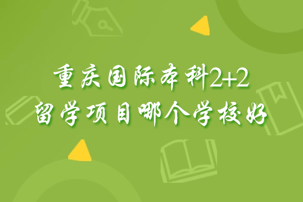 重慶國際本科2+2留學(xué)項(xiàng)目哪個(gè)學(xué)校好