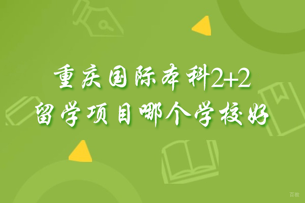 重庆背景提升-重庆国际本科2+2留学项目哪个学校好