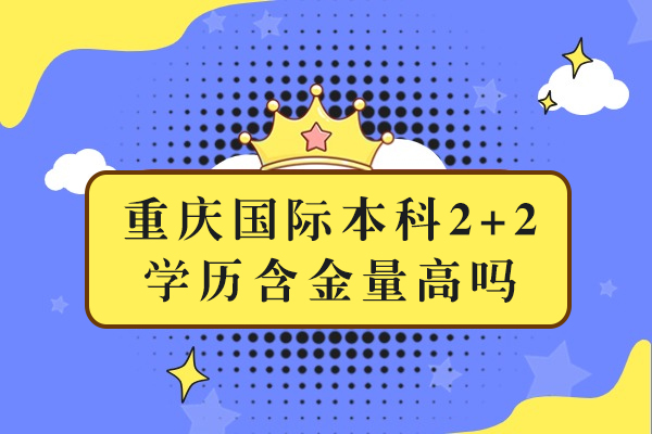 重慶國際本科2+2學(xué)歷含金量高嗎