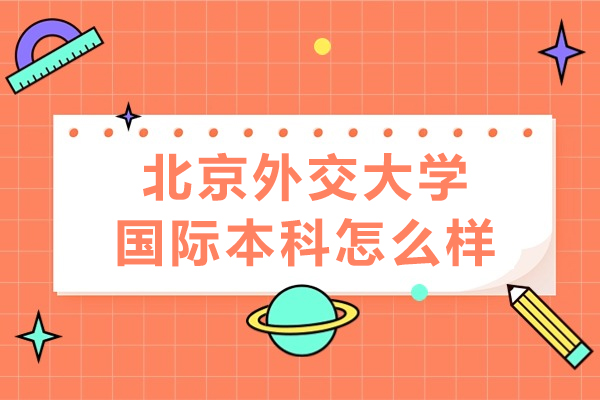 北京外交大學國際本科怎么樣-北京外交大學國際本科好嗎