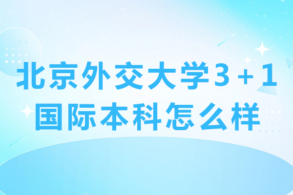 北京外交大學3+1國際本科怎么樣-北京外交大學3+1國際本科好嗎