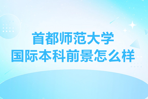 首都師范大學(xué)國(guó)際本科前景怎么樣-首都師范大學(xué)國(guó)際本科前景如何