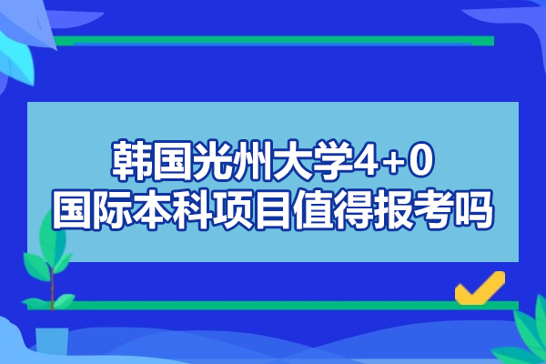 韓國(guó)光州大學(xué)4+0國(guó)際本科項(xiàng)目值得報(bào)考嗎-好不好