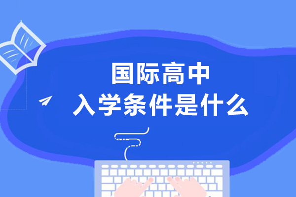 国际高中入学条件是什么-上国际高中需要什么条件
