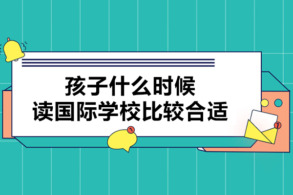 孩子什么时候读国际学校比较合适-国际学校什么时候去就读合适