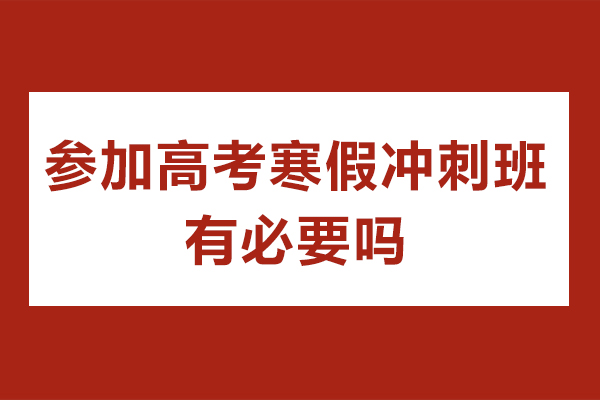 參加高考寒假沖刺班有必要嗎-參加高考寒假沖刺班好嗎