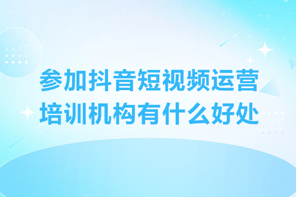 參加抖音短視頻運(yùn)營培訓(xùn)機(jī)構(gòu)有什么好處